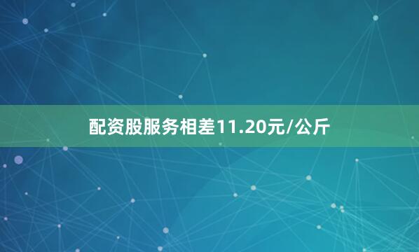 配资股服务相差11.20元/公斤