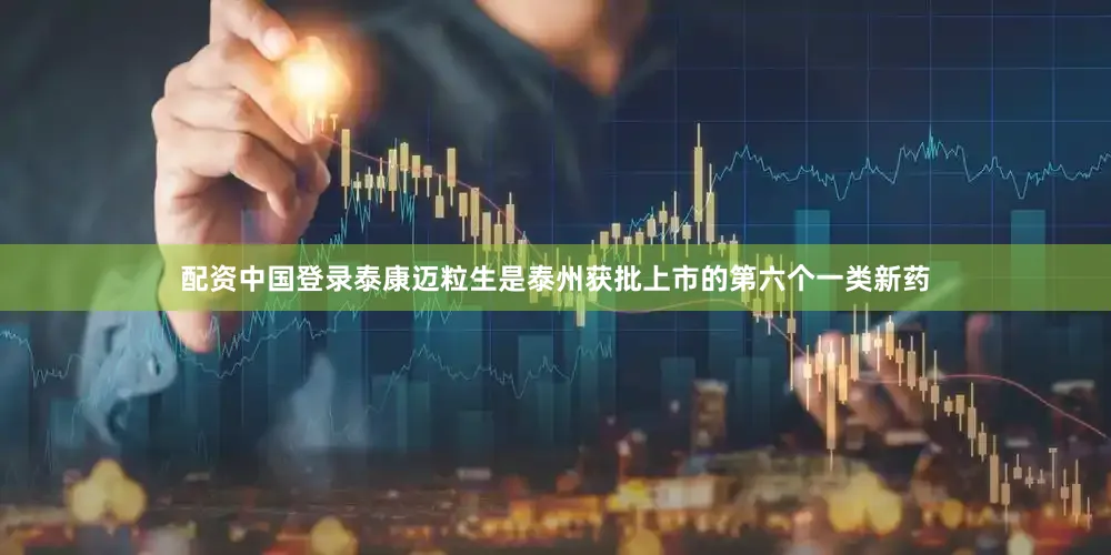 配资中国登录泰康迈粒生是泰州获批上市的第六个一类新药