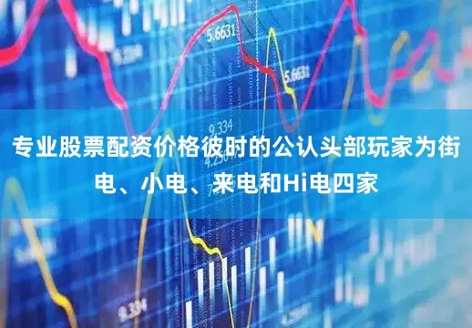 专业股票配资价格彼时的公认头部玩家为街电、小电、来电和Hi电四家
