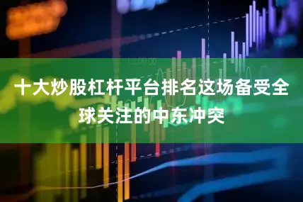 十大炒股杠杆平台排名这场备受全球关注的中东冲突