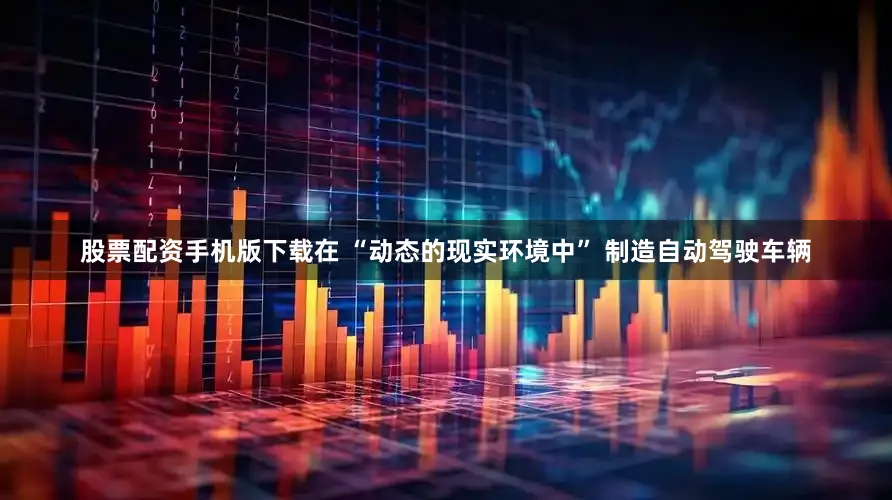 股票配资手机版下载在 “动态的现实环境中” 制造自动驾驶车辆