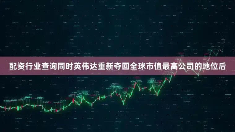配资行业查询同时英伟达重新夺回全球市值最高公司的地位后