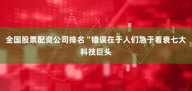 全国股票配资公司排名　　“错误在于人们急于看衰七大科技巨头