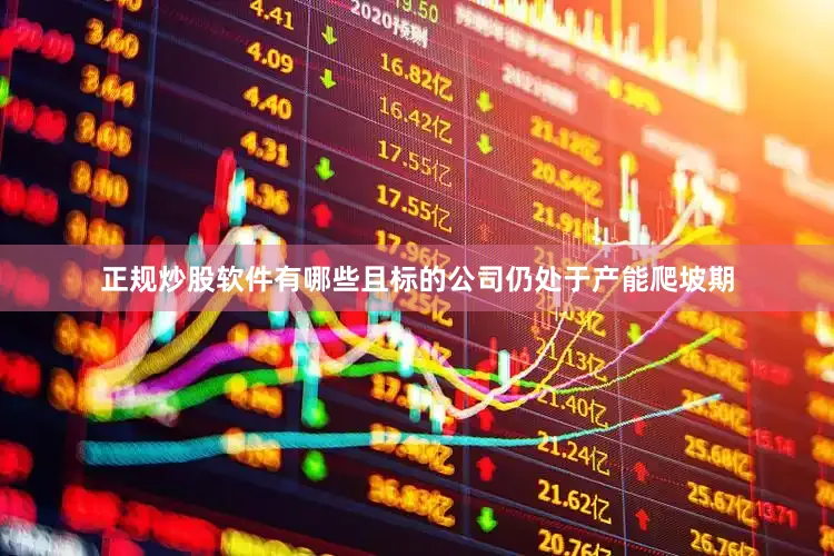 正规炒股软件有哪些且标的公司仍处于产能爬坡期