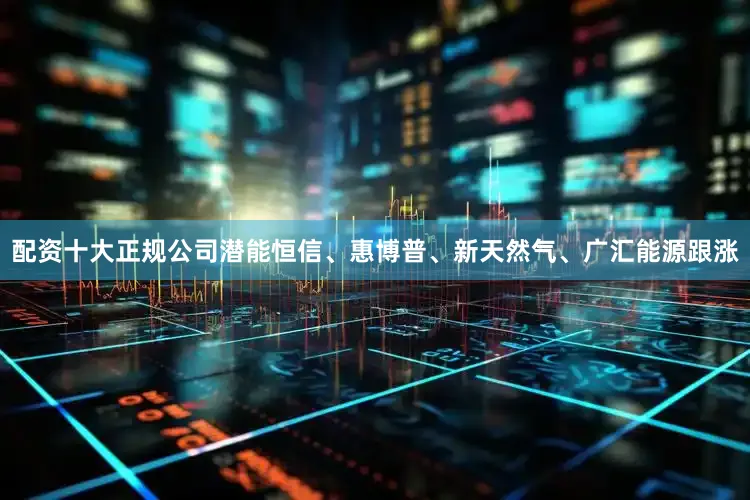 配资十大正规公司潜能恒信、惠博普、新天然气、广汇能源跟涨
