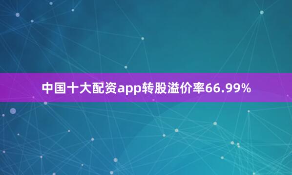 中国十大配资app转股溢价率66.99%