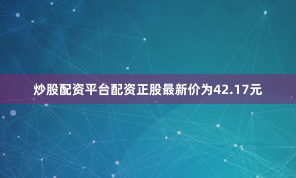 炒股配资平台配资正股最新价为42.17元