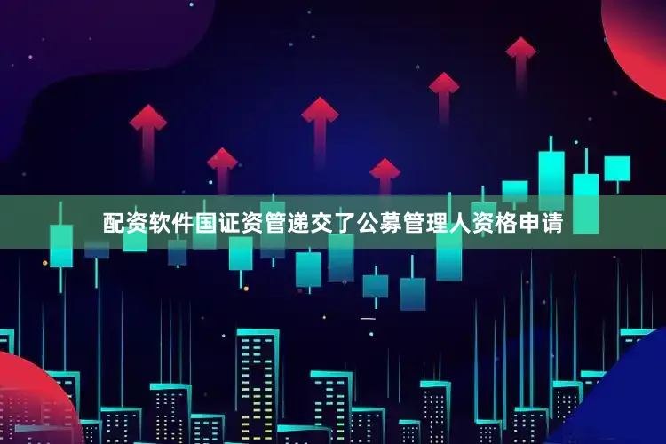 配资软件国证资管递交了公募管理人资格申请