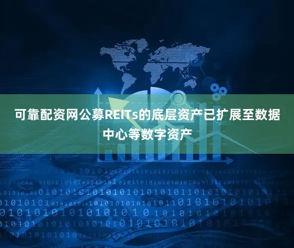 可靠配资网公募REITs的底层资产已扩展至数据中心等数字资产