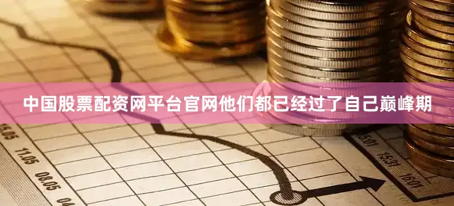 中国股票配资网平台官网他们都已经过了自己巅峰期