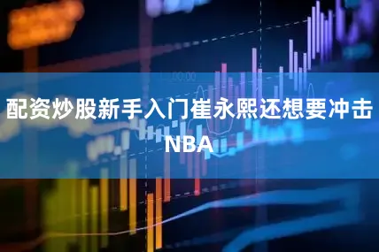 配资炒股新手入门崔永熙还想要冲击NBA