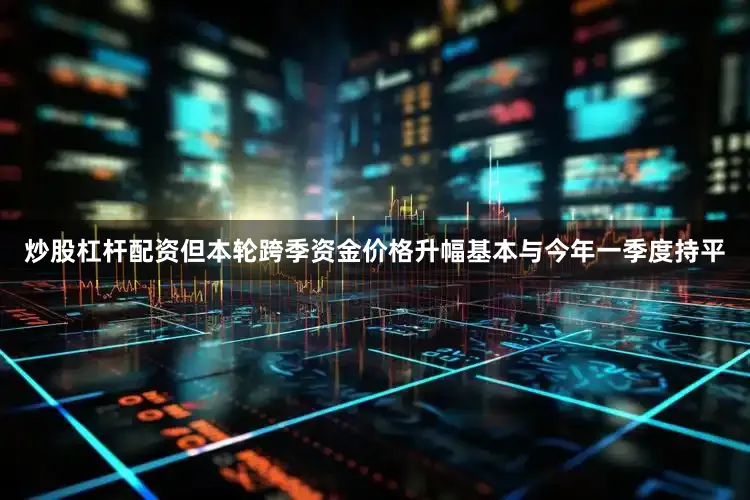 炒股杠杆配资但本轮跨季资金价格升幅基本与今年一季度持平
