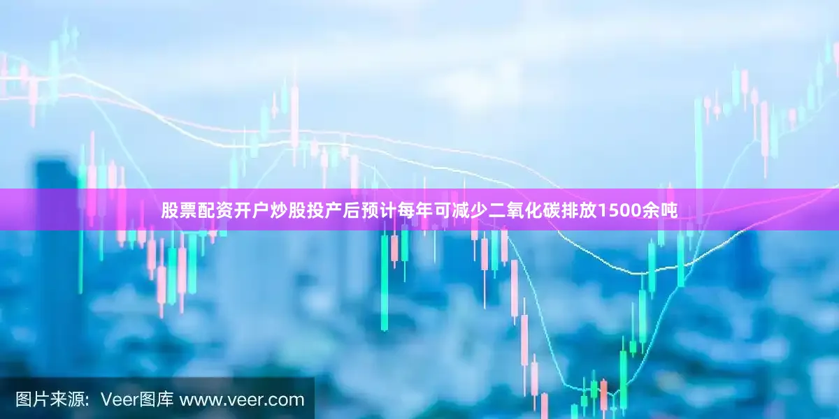 股票配资开户炒股投产后预计每年可减少二氧化碳排放1500余吨