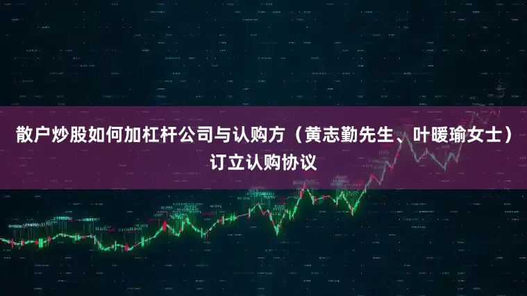 散户炒股如何加杠杆公司与认购方（黄志勤先生、叶暖瑜女士）订立认购协议