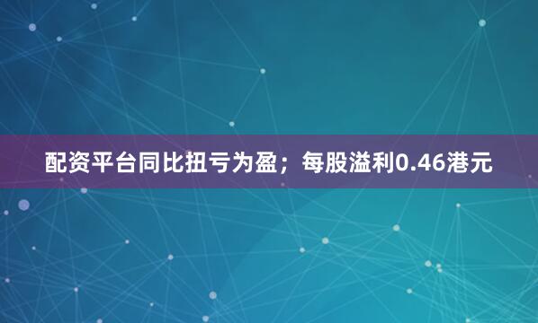 配资平台同比扭亏为盈；每股溢利0.46港元