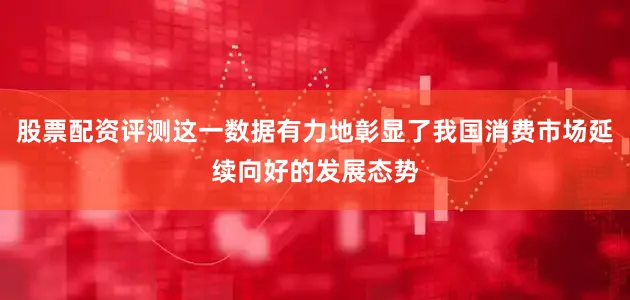 股票配资评测这一数据有力地彰显了我国消费市场延续向好的发展态势