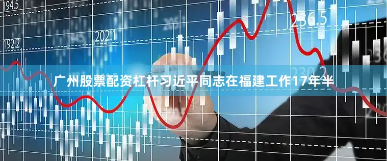 广州股票配资杠杆习近平同志在福建工作17年半