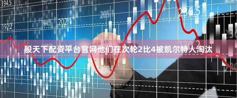 股天下配资平台官网他们在次轮2比4被凯尔特人淘汰