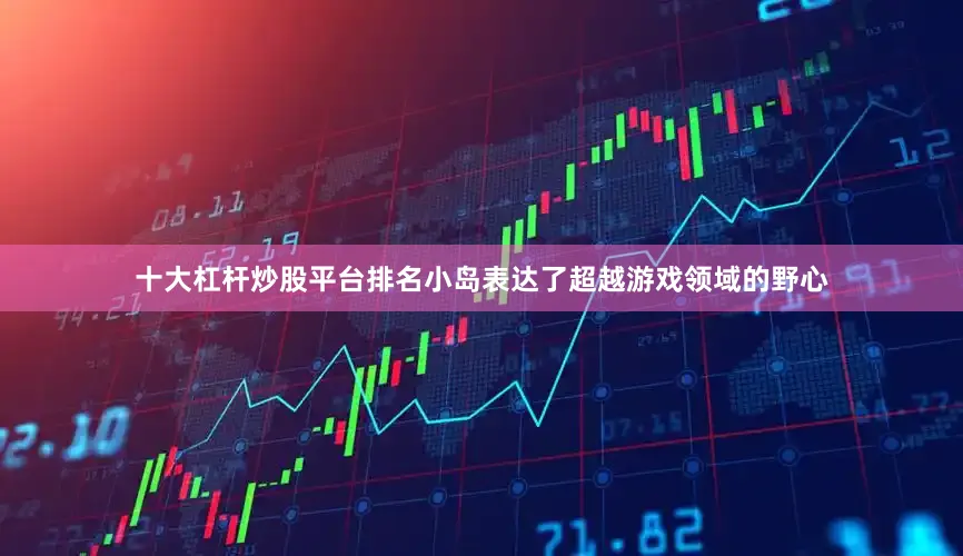 十大杠杆炒股平台排名小岛表达了超越游戏领域的野心