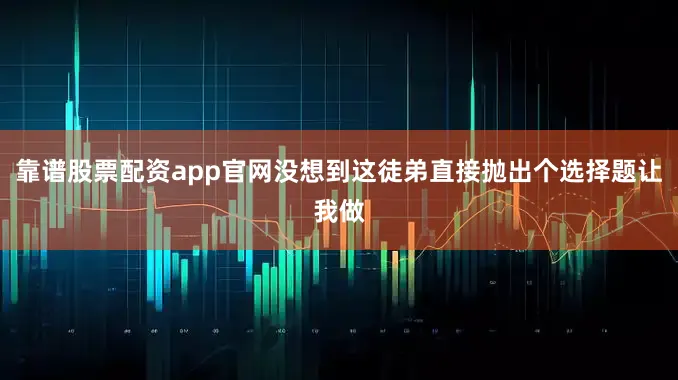 靠谱股票配资app官网没想到这徒弟直接抛出个选择题让我做