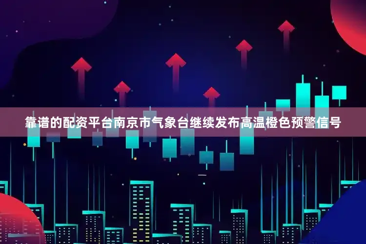 靠谱的配资平台南京市气象台继续发布高温橙色预警信号