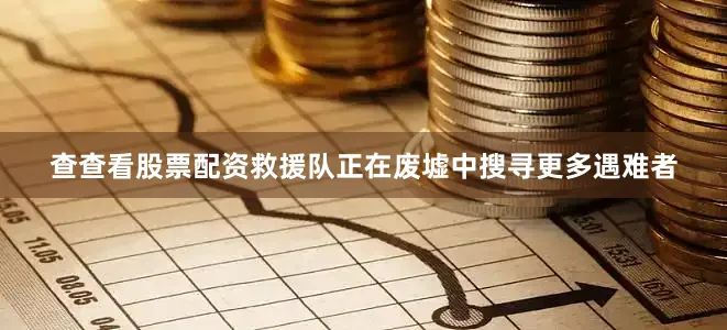 查查看股票配资救援队正在废墟中搜寻更多遇难者