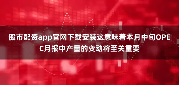 股市配资app官网下载安装这意味着本月中旬OPEC月报中产量的变动将至关重要