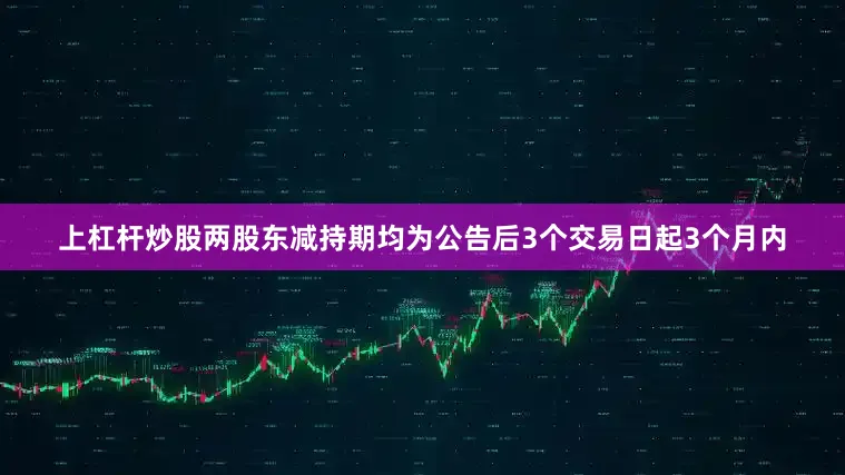 上杠杆炒股两股东减持期均为公告后3个交易日起3个月内