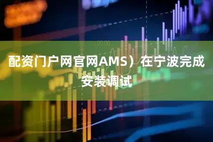 配资门户网官网AMS）在宁波完成安装调试