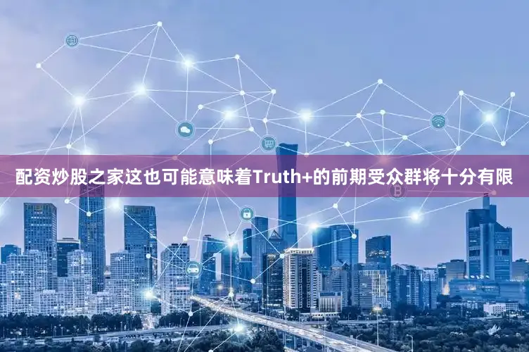 配资炒股之家这也可能意味着Truth+的前期受众群将十分有限