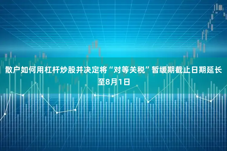 散户如何用杠杆炒股并决定将“对等关税”暂缓期截止日期延长至8月1日