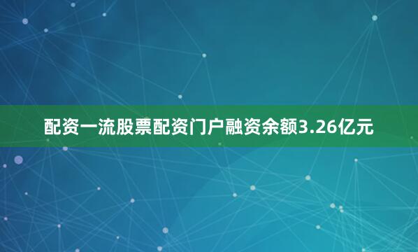 配资一流股票配资门户融资余额3.26亿元