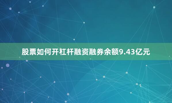 股票如何开杠杆融资融券余额9.43亿元