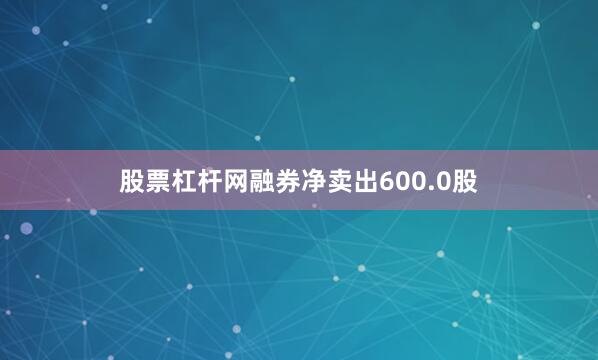 股票杠杆网融券净卖出600.0股