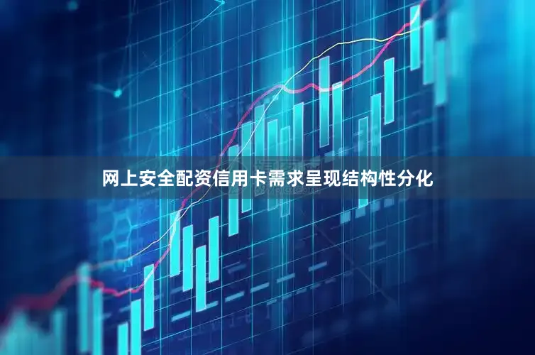 网上安全配资信用卡需求呈现结构性分化