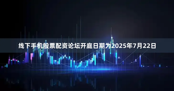 线下手机股票配资论坛开庭日期为2025年7月22日