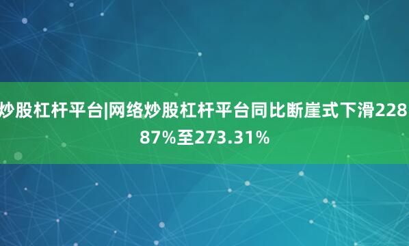 炒股杠杆平台|网络炒股杠杆平台同比断崖式下滑228.87%至273.31%