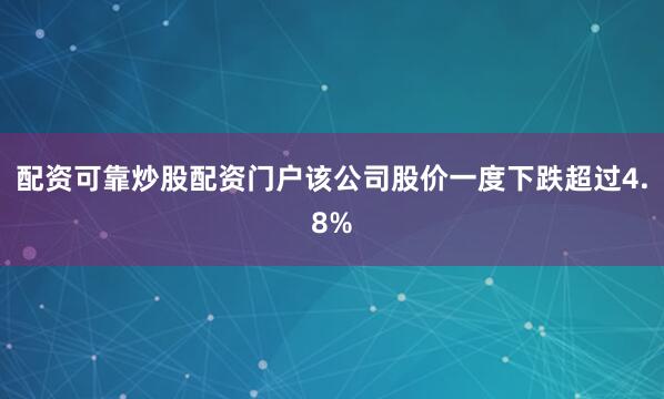 配资可靠炒股配资门户该公司股价一度下跌超过4.8%