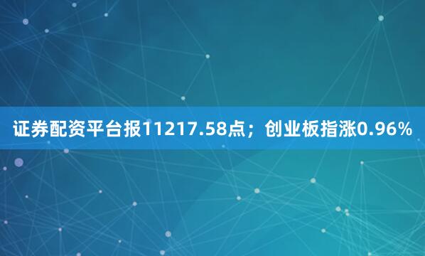 证券配资平台报11217.58点；创业板指涨0.96%