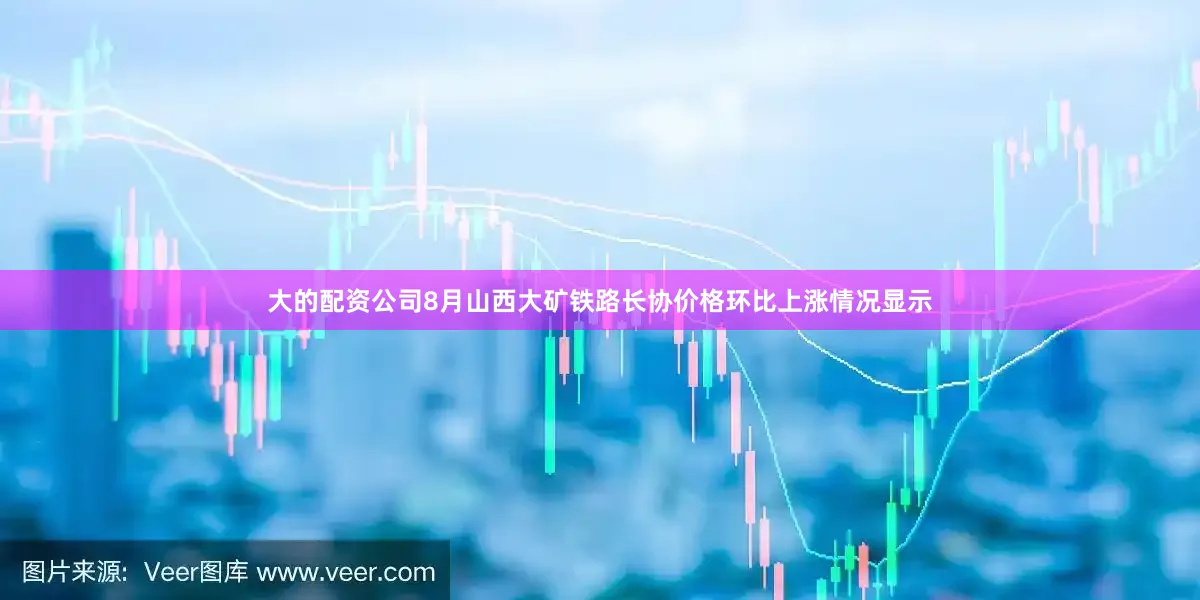大的配资公司8月山西大矿铁路长协价格环比上涨情况显示