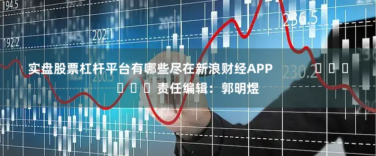 实盘股票杠杆平台有哪些尽在新浪财经APP            						责任编辑：郭明煜