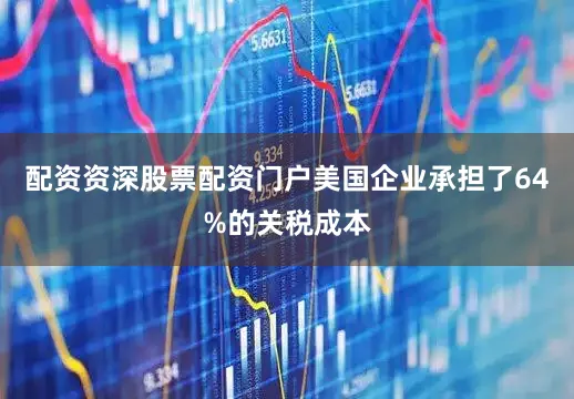 配资资深股票配资门户美国企业承担了64%的关税成本