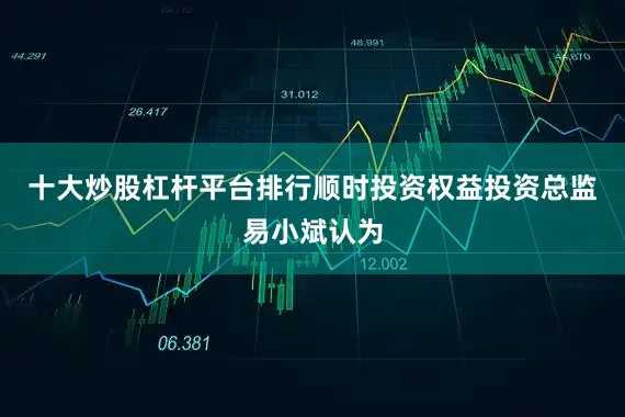 十大炒股杠杆平台排行　　顺时投资权益投资总监易小斌认为