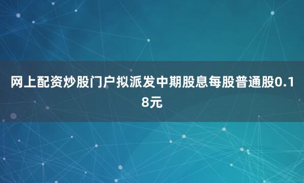 网上配资炒股门户拟派发中期股息每股普通股0.18元