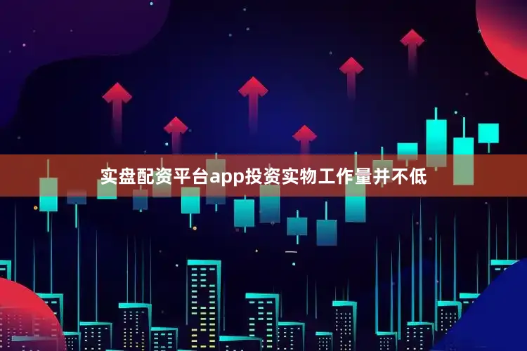 实盘配资平台app投资实物工作量并不低