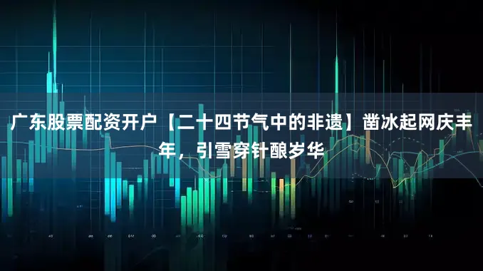 广东股票配资开户【二十四节气中的非遗】凿冰起网庆丰年，引雪穿针酿岁华