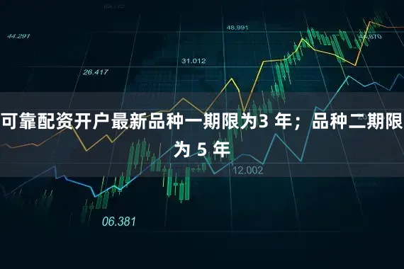 可靠配资开户最新品种一期限为3 年；品种二期限为 5 年