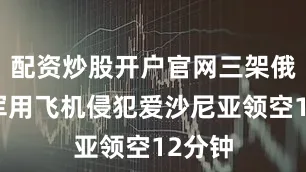 配资炒股开户官网三架俄罗斯军用飞机侵犯爱沙尼亚领空12分钟