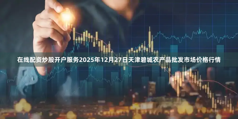 在线配资炒股开户服务2025年12月27日天津碧城农产品批发市场价格行情