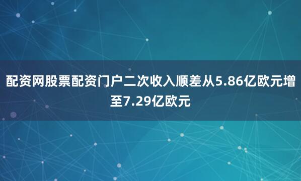 配资网股票配资门户二次收入顺差从5.86亿欧元增至7.29亿欧元